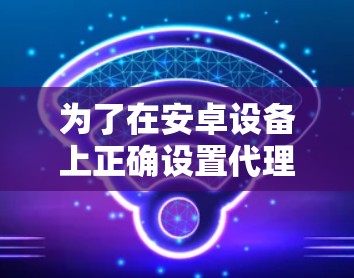 为了在安卓设备上正确设置代理连接，请按照以下步骤操作