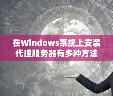 在Windows系统上安装代理服务器有多种方法，以下是一些常见的方法和工具