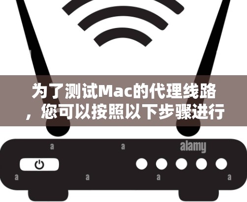 为了测试Mac的代理线路，您可以按照以下步骤进行