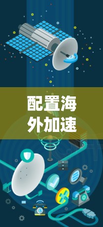 配置海外加速器是一个系统性的过程，涉及从选择工具到实际操作的多个步骤。以下是分步指南，帮助您顺利完成配置