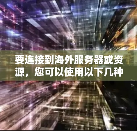 要连接到海外服务器或资源，您可以使用以下几种常用的工具和方法。这些工具可以帮助您建立安全、稳定的连接，并确保数据传输的安全性。请根据您的需求选择合适的工具