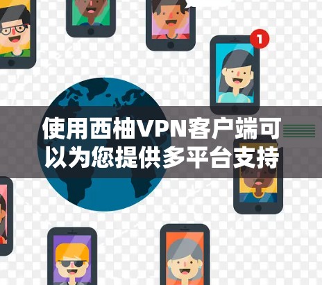 使用西柚VPN客户端可以为您提供多平台支持、强大的加密算法、隐私保护功能以及多样化的服务器选择。以下是对西柚VPN客户端的详细分析和步骤指南