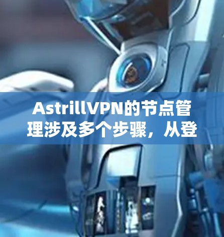 AstrillVPN的节点管理涉及多个步骤，从登录控制面板到执行具体操作。以下是对节点管理的详细步骤指南