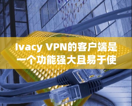 Ivacy VPN的客户端是一个功能强大且易于使用的应用程序，旨在帮助用户保护网络隐私并加密数据。以下是该客户端的详细介绍