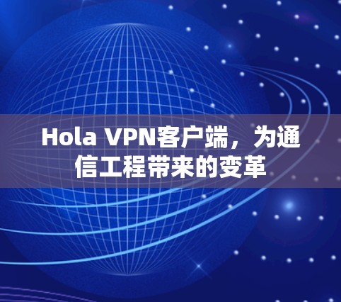 Hola VPN客户端，为通信工程带来的变革