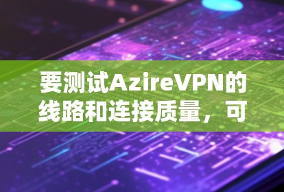 要测试AzireVPN的线路和连接质量，可以按照以下步骤进行