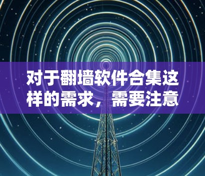 对于翻墙软件合集这样的需求，需要注意以下几点