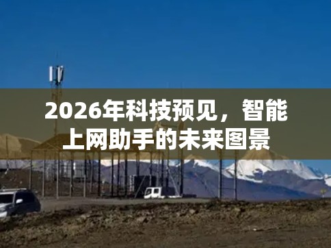 2026年科技预见,智能上网助手的未来图景 2026年科技预见,智能上网助手的未来图景