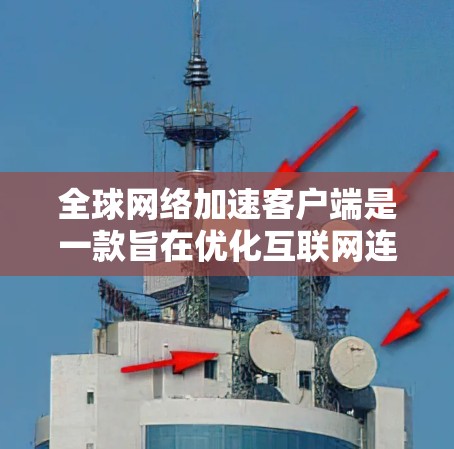 全球网络加速客户端是一款旨在优化互联网连接速度的软件，特别针对国际网络连接。以下是对该客户端的详细分析和总结