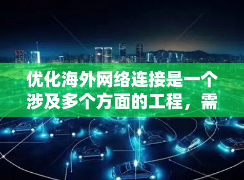 优化海外网络连接是一个涉及多个方面的工程，需要系统地规划和实施。以下是一个有条理的步骤指南，帮助您实现目标