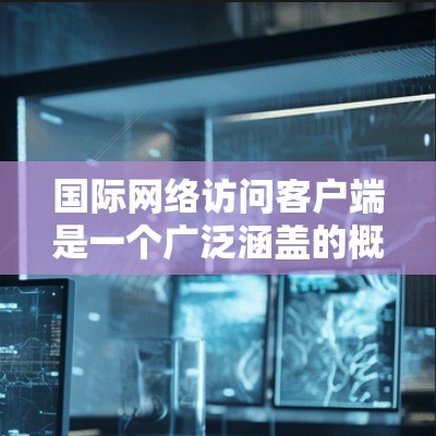 国际网络访问客户端是一个广泛涵盖的概念，主要用于在国际网络环境下连接到服务器并处理数据。以下是对国际网络访问客户端的详细分析