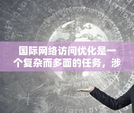 国际网络访问优化是一个复杂而多面的任务，涉及多个领域的综合考量。以下是对国际网络访问优化的详细总结和建议