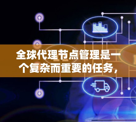 全球代理节点管理是一个复杂而重要的任务，涉及多个方面的协调与应对。以下是对该管理任务的系统化总结