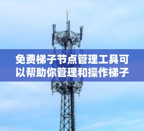 免费梯子节点管理工具可以帮助你管理和操作梯子节点（网络爬虫节点）通常用于网络爬虫、数据抓取、SEO分析等场景。以下是一些免费的梯子节点管理工具和方法