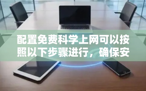 配置免费科学上网可以按照以下步骤进行，确保安全、合法且高效地访问学术资源