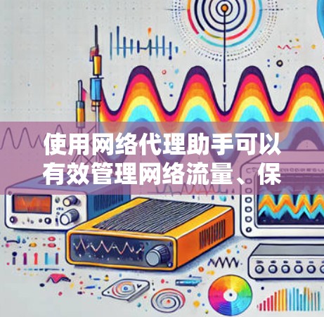 使用网络代理助手可以有效管理网络流量、保护隐私和安全。以下是详细的步骤指南