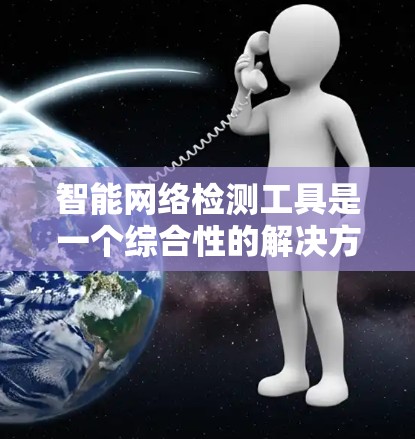 智能网络检测工具是一个综合性的解决方案，旨在全面监控、分析和优化网络环境。以下是对这一工具的详细总结和分析
