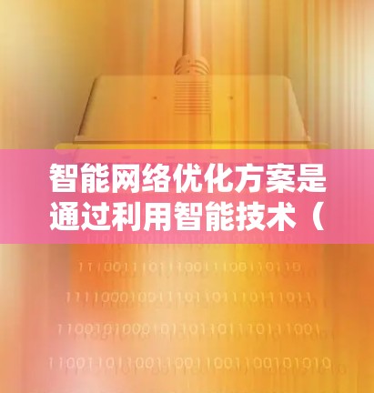 智能网络优化方案是通过利用智能技术（如人工智能、机器学习、大数据分析等）来提高网络性能、降低网络成本、提升用户体验的综合策略。以下是一个智能网络优化方案的总体框架和关键点