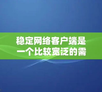 稳定网络客户端是一个比较宽泛的需求，具体的稳定性需求取决于你使用的场景和应用。以下是一些可能的解释和建议
