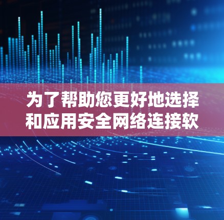 为了帮助您更好地选择和应用安全网络连接软件，以下是对每种软件的详细分析和建议