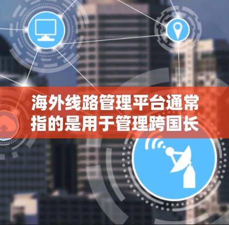 海外线路管理平台通常指的是用于管理跨国长途通信（国际通讯）的软件或服务平台。这些平台可以帮助企业或个人优化海外通讯流量，降低通讯成本，并提供更高质量的通信服务。以下是一些主要功能和相关平台的信息