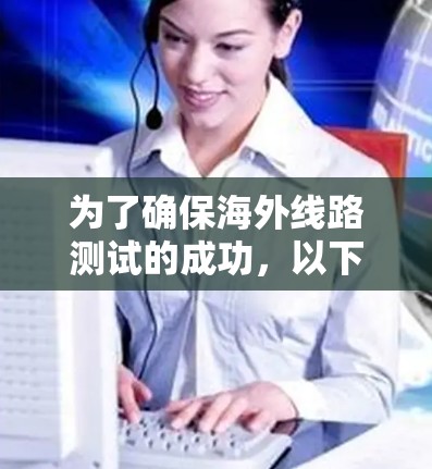 为了确保海外线路测试的成功，以下是一个有条理的步骤指南，结合了上述思考过程，提出了详细的测试方法和工具建议