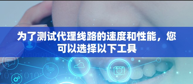 为了测试代理线路的速度和性能，您可以选择以下工具