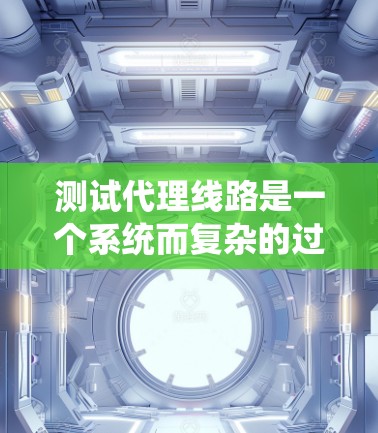 测试代理线路是一个系统而复杂的过程，需要从多个维度进行全面评估。以下是一个有条理的测试步骤指南，帮助您顺利完成代理线路的测试工作