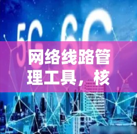 网络线路管理工具,核心功能与应用场景 网络线路管理工具,核心功能与应用场景