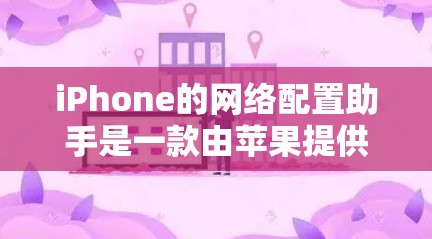 iPhone的网络配置助手是一款由苹果提供的工具，用于自动配置设备的网络设置。以下是使用该工具的步骤