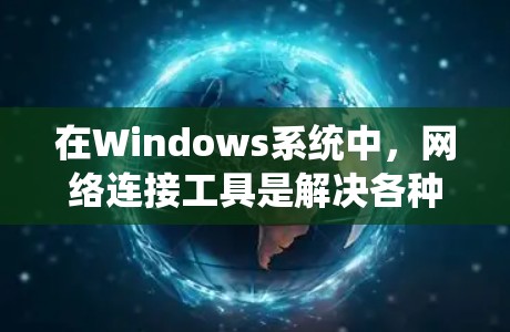 在Windows系统中，网络连接工具是解决各种网络问题的重要资源。以下是对这些工具的分类、用途及其解决方案的总结