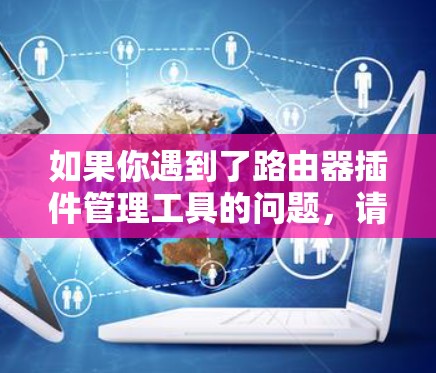 如果你遇到了路由器插件管理工具的问题，请提供更多详细信息，以便我更好地帮助你解决问题。以下是一些可能的解决方法