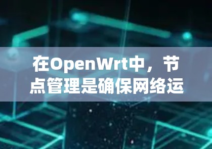 在OpenWrt中，节点管理是确保网络运行高效和稳定的关键环节。以下是对OpenWrt节点管理的详细总结
