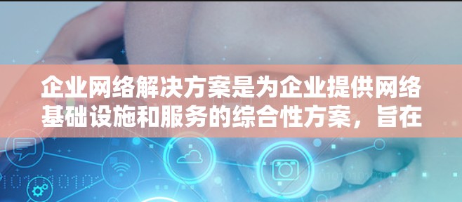 企业网络解决方案是为企业提供网络基础设施和服务的综合性方案，旨在满足企业的网络需求，提升业务效率和竞争力。以下是一个全面的企业网络解决方案框架，涵盖了多个关键要素