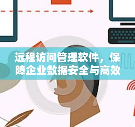 远程访问管理软件，保障企业数据安全与高效运行