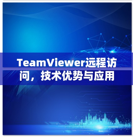 TeamViewer远程访问，技术优势与应用场景分析