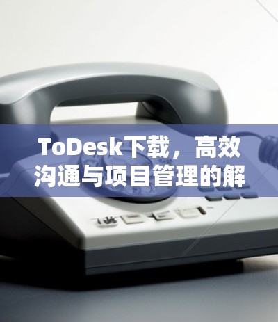 ToDesk下载，高效沟通与项目管理的解决方案