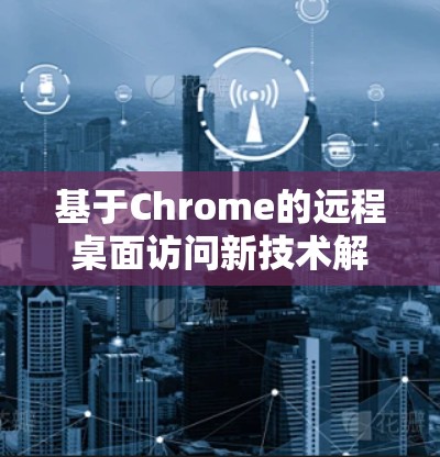 基于Chrome的远程桌面访问新技术解析