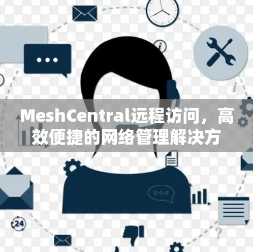MeshCentral远程访问，高效便捷的网络管理解决方案