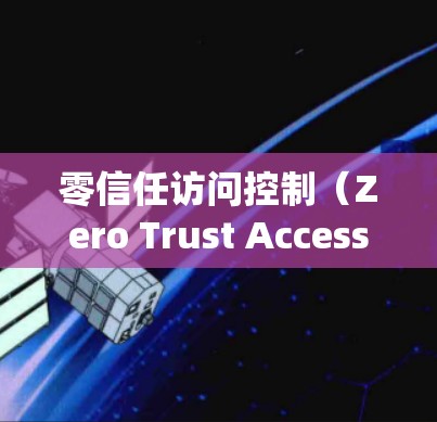 零信任访问控制（Zero Trust Access Control）是一种基于零信任架构的安全策略，旨在保护系统中的资源和数据。以下是对该概念的详细分析和总结
