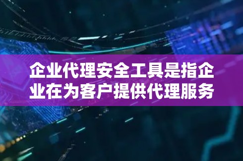 企业代理安全工具是指企业在为客户提供代理服务时，为了保护客户数据和信息安全而采用的各种技术、工具和方法。这些工具和方法的目的是确保客户的隐私和数据不被泄露或滥用，同时提升客户对企业的信任度