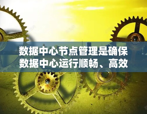 数据中心节点管理是确保数据中心运行顺畅、高效和安全的关键职责之一。以下是数据中心节点管理的详细步骤和注意事项