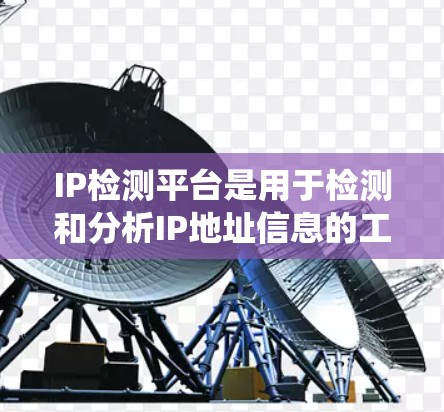 IP检测平台是用于检测和分析IP地址信息的工具或系统，常用于网络安全、地理位置识别、运营商识别等场景。以下是IP检测平台的主要功能和作用