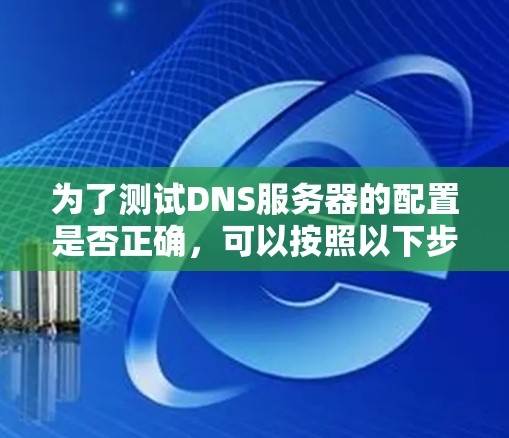 为了测试DNS服务器的配置是否正确，可以按照以下步骤进行