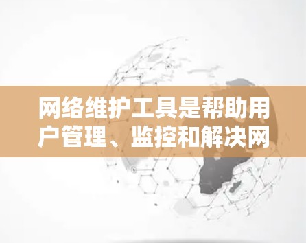 网络维护工具是帮助用户管理、监控和解决网络问题的关键资源。以下是一些常用工具及其用途