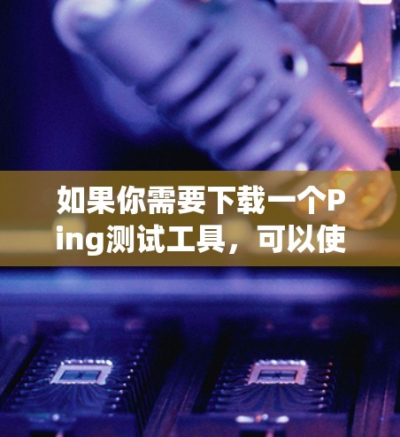 如果你需要下载一个Ping测试工具，可以使用以下几种方法