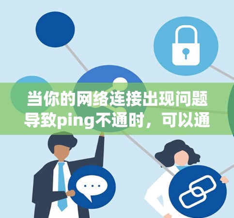 当你的网络连接出现问题导致ping不通时，可以通过以下步骤逐步排查和解决问题