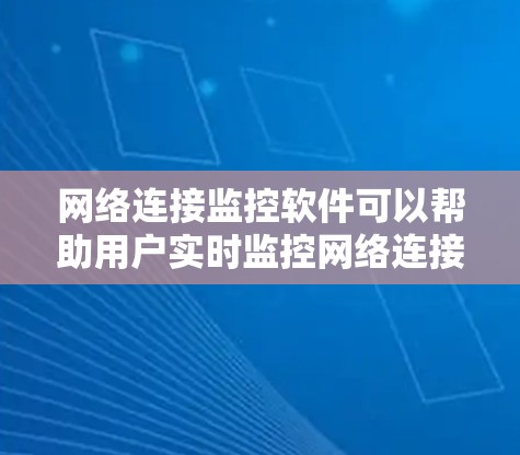 网络连接监控软件可以帮助用户实时监控网络连接状态、检测网络问题以及优化网络性能。以下是一些常用的网络连接监控软件及其特点