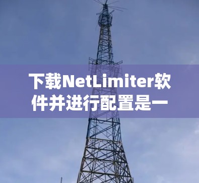 下载NetLimiter软件并进行配置是一个有系统的过程，以下是详细的步骤指南