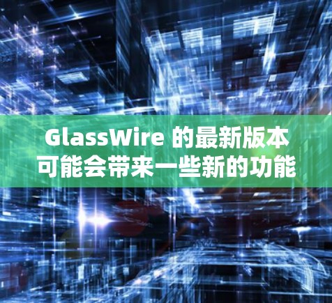 GlassWire 的最新版本可能会带来一些新的功能和改进，具体信息可以通过以下途径获取